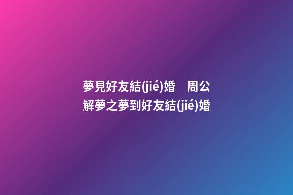 夢見好友結(jié)婚　周公解夢之夢到好友結(jié)婚